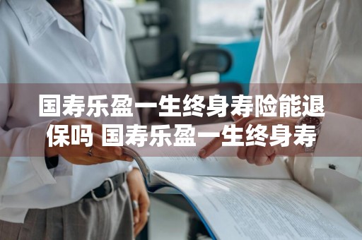 国寿乐盈一生终身寿险能退保吗 国寿乐盈一生终身寿险能退保吗?