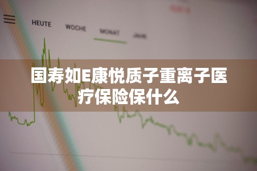 国寿如E康悦质子重离子医疗保险保什么