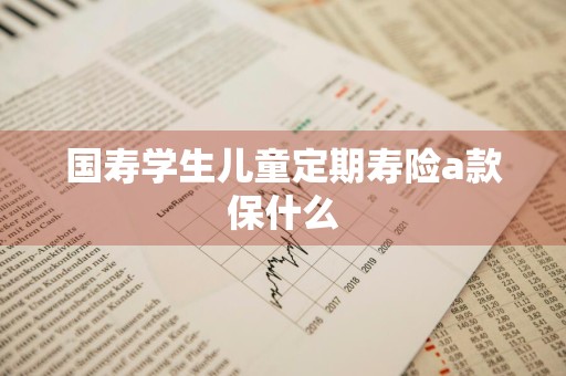 国寿学生儿童定期寿险a款保什么