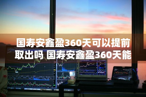 国寿安鑫盈360天可以提前取出吗 国寿安鑫盈360天能提前取出吗