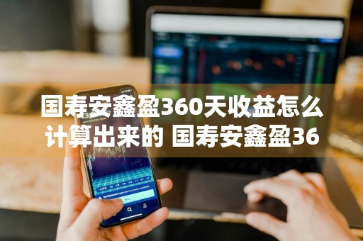 国寿安鑫盈360天收益怎么计算出来的 国寿安鑫盈360天利息怎么算