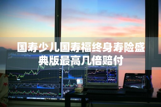 国寿少儿国寿福终身寿险盛典版最高几倍赔付