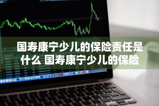 国寿康宁少儿的保险责任是什么 国寿康宁少儿的保险责任是什么呢