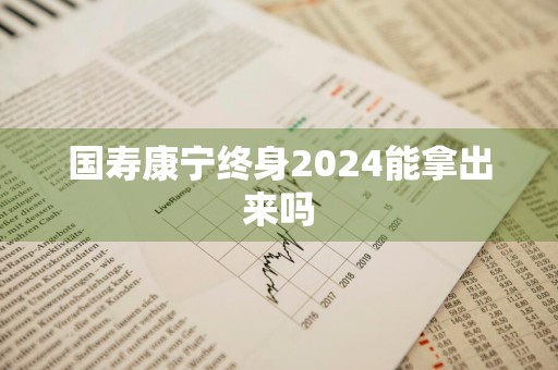 国寿康宁终身2024能拿出来吗