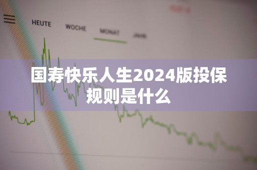 国寿快乐人生2024版投保规则是什么