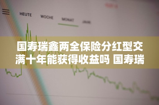 国寿瑞鑫两全保险分红型交满十年能获得收益吗 国寿瑞鑫两全保险分红型能领多少钱