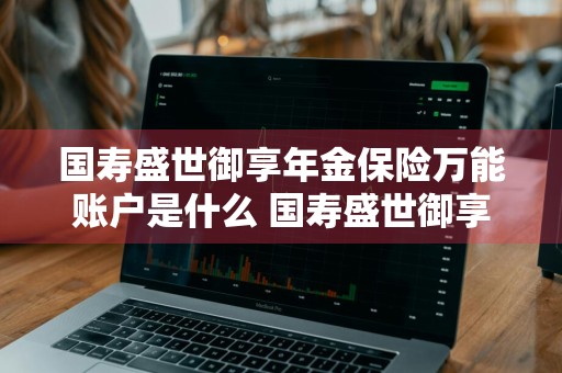 国寿盛世御享年金保险万能账户是什么 国寿盛世御享年金保险万能账户是什么