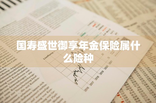 国寿盛世御享年金保险属什么险种