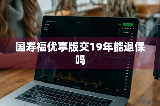 国寿福优享版交19年能退保吗