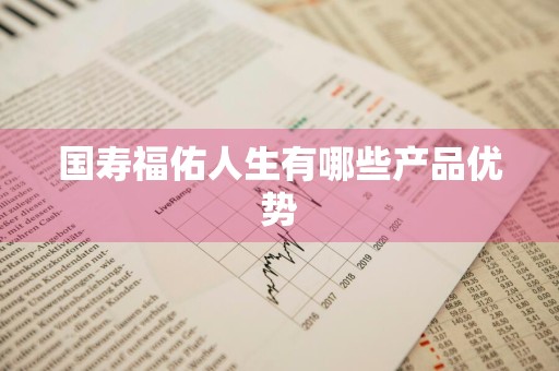 国寿福佑人生有哪些产品优势