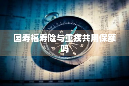 国寿福寿险与重疾共用保额吗