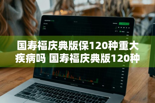 国寿福庆典版保120种重大疾病吗 国寿福庆典版120种重大疾病有哪些