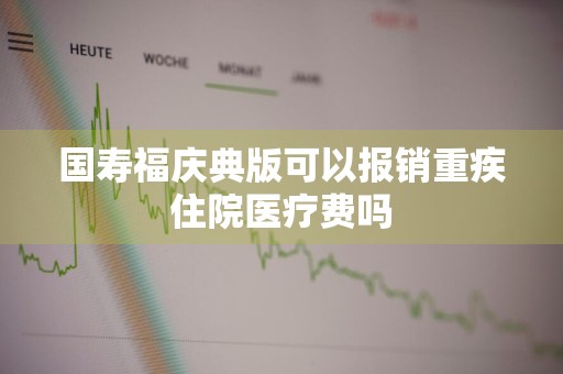 国寿福庆典版可以报销重疾住院医疗费吗