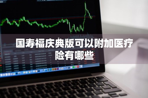 国寿福庆典版可以附加医疗险有哪些