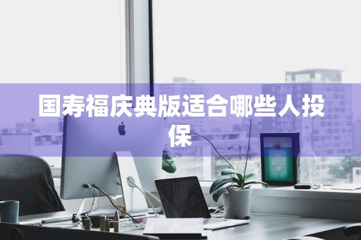 国寿福庆典版适合哪些人投保