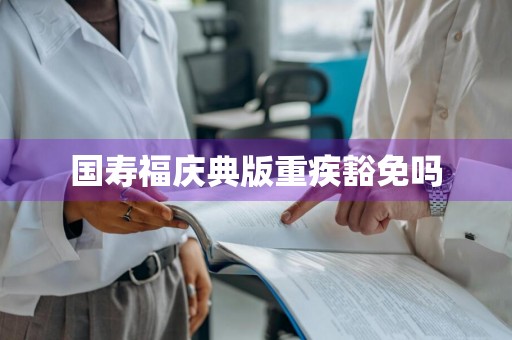 国寿福庆典版重疾豁免吗