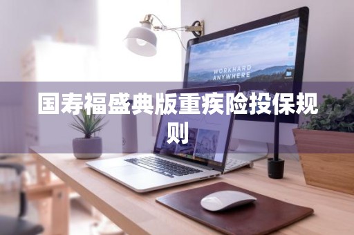 国寿福盛典版重疾险投保规则