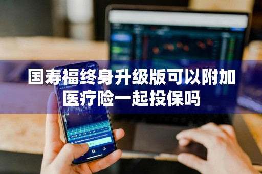 国寿福终身升级版可以附加医疗险一起投保吗