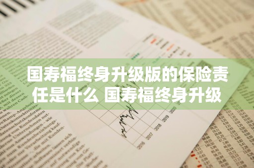 国寿福终身升级版的保险责任是什么 国寿福终身升级版详解