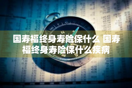 国寿福终身寿险保什么 国寿福终身寿险保什么疾病