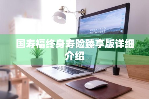国寿福终身寿险臻享版详细介绍
