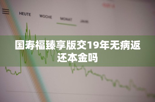 国寿福臻享版交19年无病返还本金吗