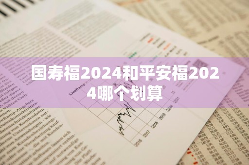 国寿福2024和平安福2024哪个划算