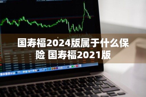国寿福2024版属于什么保险 国寿福2021版