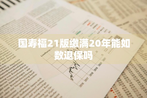 国寿福21版缴满20年能如数退保吗