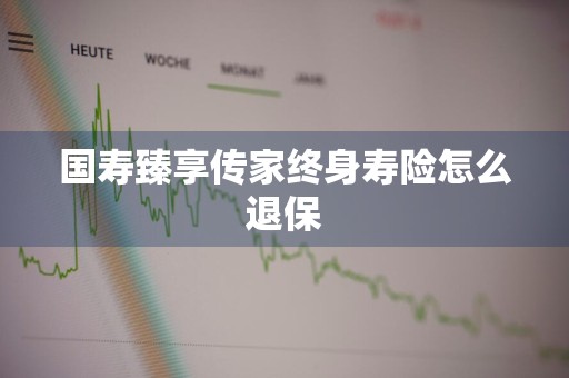 国寿臻享传家终身寿险怎么退保