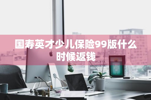 国寿英才少儿保险99版什么时候返钱