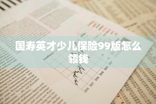 国寿英才少儿保险99版怎么领钱