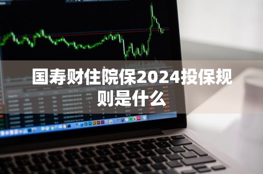 国寿财住院保2024投保规则是什么