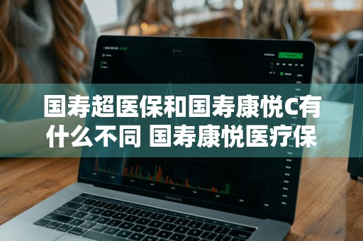 国寿超医保和国寿康悦C有什么不同 国寿康悦医疗保险c款