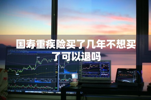 国寿重疾险买了几年不想买了可以退吗