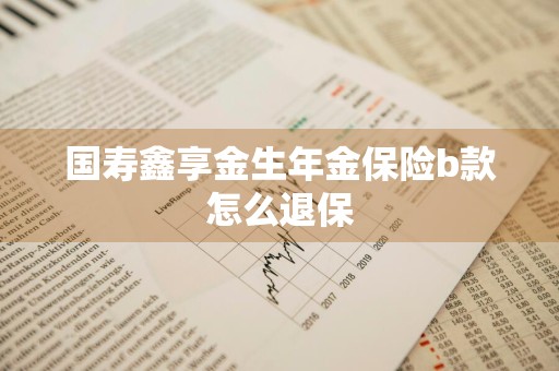 国寿鑫享金生年金保险b款怎么退保