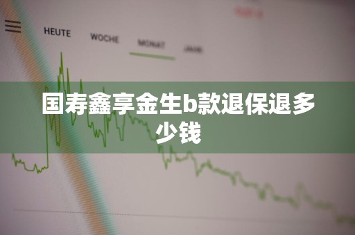 国寿鑫享金生b款退保退多少钱