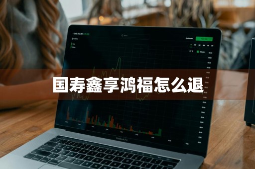 国寿鑫享鸿福怎么退