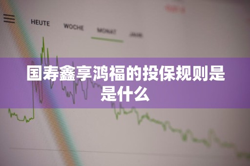 国寿鑫享鸿福的投保规则是是什么