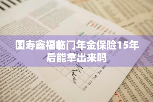 国寿鑫福临门年金保险15年后能拿出来吗