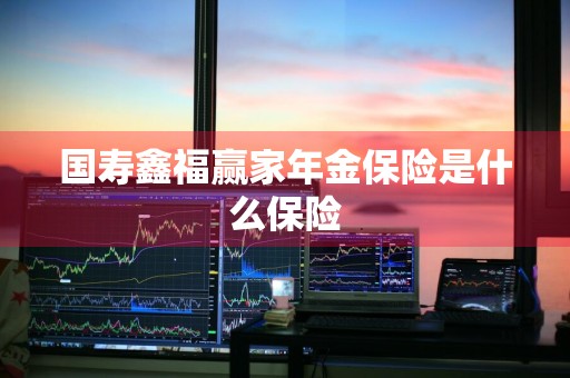 国寿鑫福赢家年金保险是什么保险