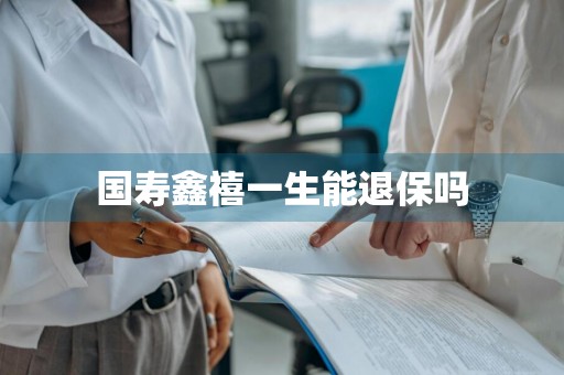国寿鑫禧一生能退保吗