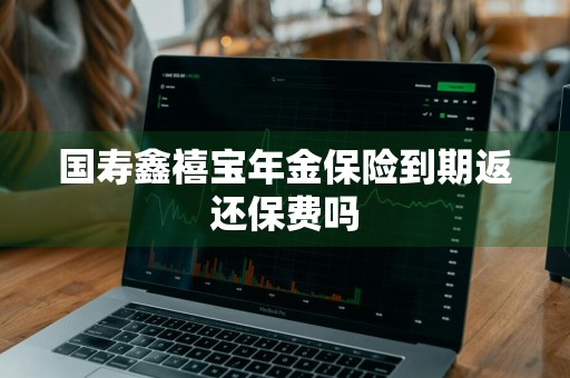 国寿鑫禧宝年金保险到期返还保费吗