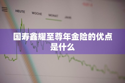 国寿鑫耀至尊年金险的优点是什么