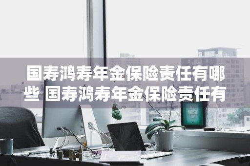 国寿鸿寿年金保险责任有哪些 国寿鸿寿年金保险责任有哪些