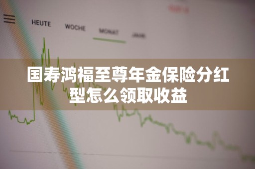 国寿鸿福至尊年金保险分红型怎么领取收益