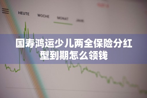 国寿鸿运少儿两全保险分红型到期怎么领钱