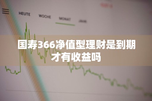 国寿366净值型理财是到期才有收益吗