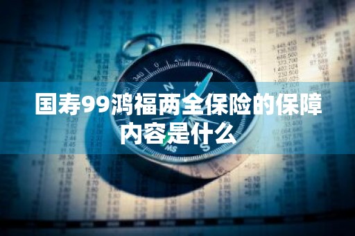 国寿99鸿福两全保险的保障内容是什么