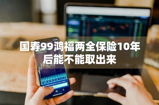 国寿99鸿福两全保险10年后能不能取出来
